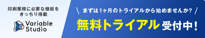 印刷業務に必要な機能をきっちり搭載 Variable Studio まずは1ヶ月のトライアルから始めませんか？ 無料トライアル受付中！