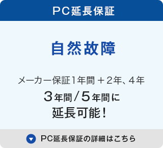 PC延長保証 自然故障 メーカー保証１年間＋2年、3年、4年で 3年間/4年間/5年間に延長可能！ PC延長保証の詳細はこちら