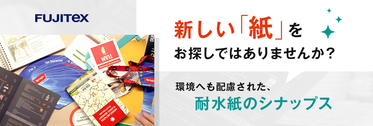 FUJITEX 新しい「紙」をお探しではありませんか? 環境へも配慮された、耐水紙のシナップス
