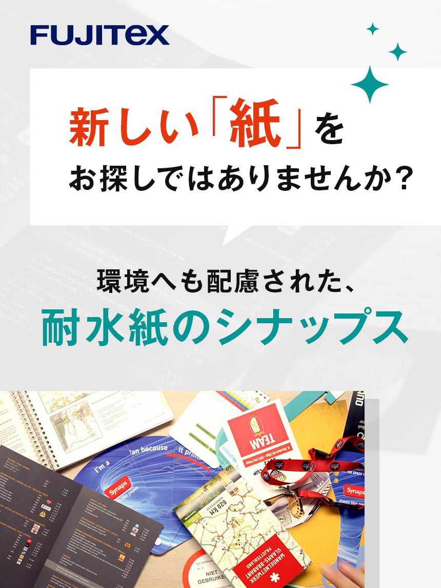 FUJITEX 新しい「紙」をお探しではありませんか? 環境へも配慮された、耐水紙のシナップス