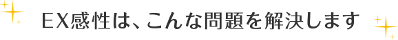 EX感性は、こんな問題を解決します