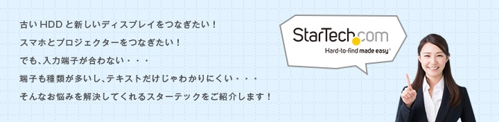 古いHDDと新しいディスプレイをつなぎたい！スマホとプロジェクターをつなぎたい！でも、入力端子が合わない・・・端子も種類が多いし、テキストだけじゃわかりにくい・・・そんなお悩みを解決してくれるスターテックをご紹介します！
