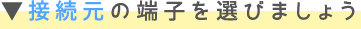 接続元の端子を選びましょう
