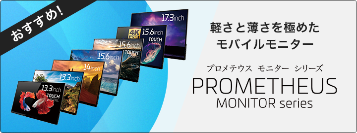 軽さと薄さを極めたモバイルモニター プロメテウス モニター シリーズ PROMETHEUS MONITOR series