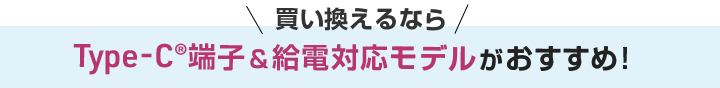 買い替えるなら Type-C端子＆給電対応モデルがおすすめ！