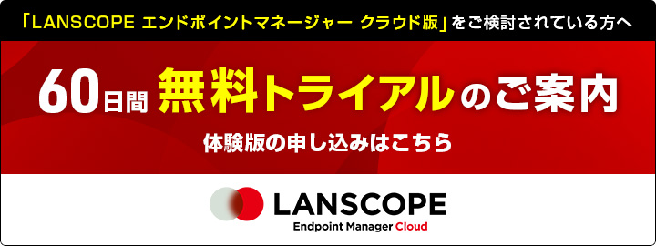 「LANSCOPE エンドポイントマネージャー クラウド版」をご検討されている方へ 60日間無料トライアルのご案内 体験版の申し込みはこちら