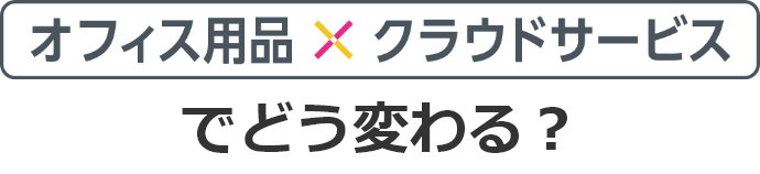 オフィス用品×クラウドサービスでどう変わる？