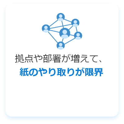 拠点や部署が増えて、紙のやり取りが限界