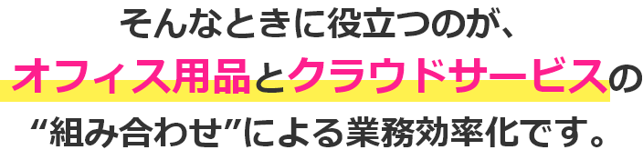 そんなときに役立つのが、オフィス用品とクラウドサービスの'組み合わせ'による業務効率化です。