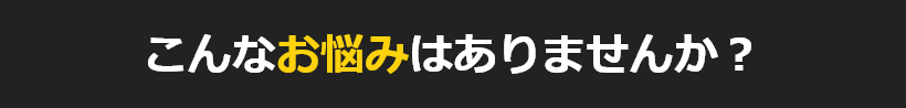 こんなお悩みはありませんか?