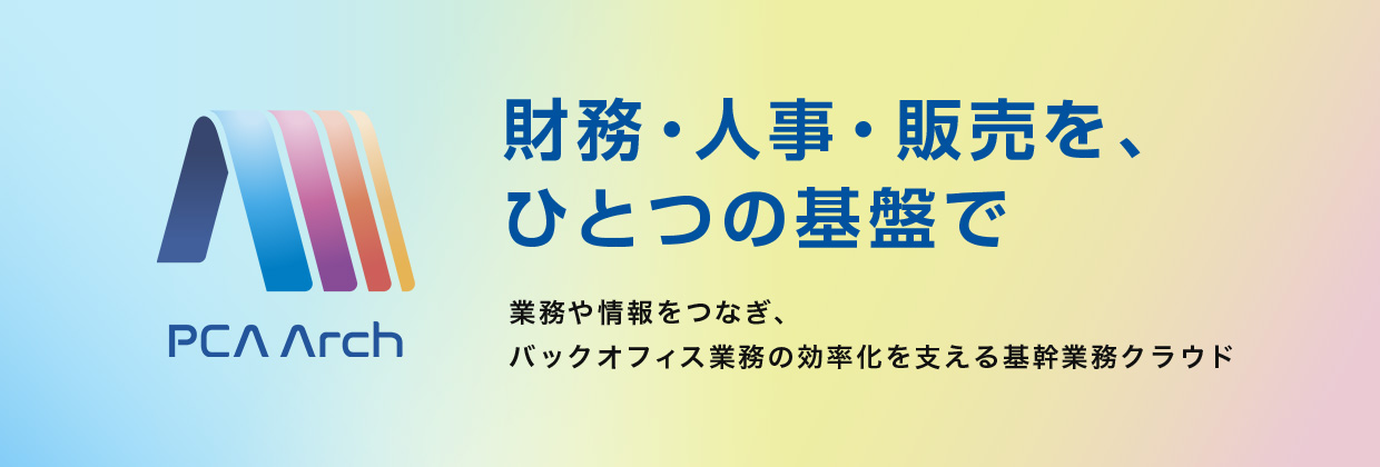 PCA Arch 財務・人事・販売を、ひとつの基盤で 業務や情報をつなぎ、バックオフィス業務の効率化を支える基幹業務クラウド