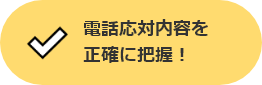 電話応対内容を正確に把握！