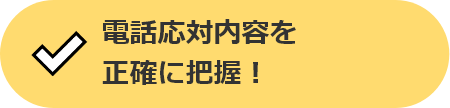 電話応対内容を正確に把握！
