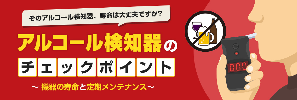そのアルコール検知器、寿命は大丈夫ですか？ アルコール検知器のチェックポイント 機器の寿命と定期メンテナンス