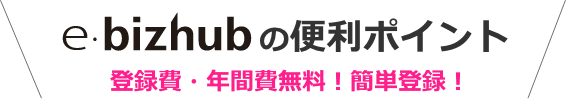 e-bizhubの便利ポイント 登録費・年間費無料!簡単登録!