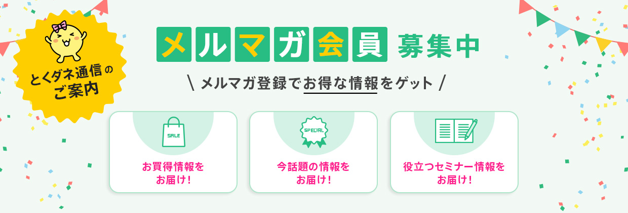 メルマガ会員募集中 メルマガ登録でお得な情報をゲット とくダネ通信のご案内 お買い得情報をお届け!今話題の情報をお届け!役立つセミナー情報をお届け!