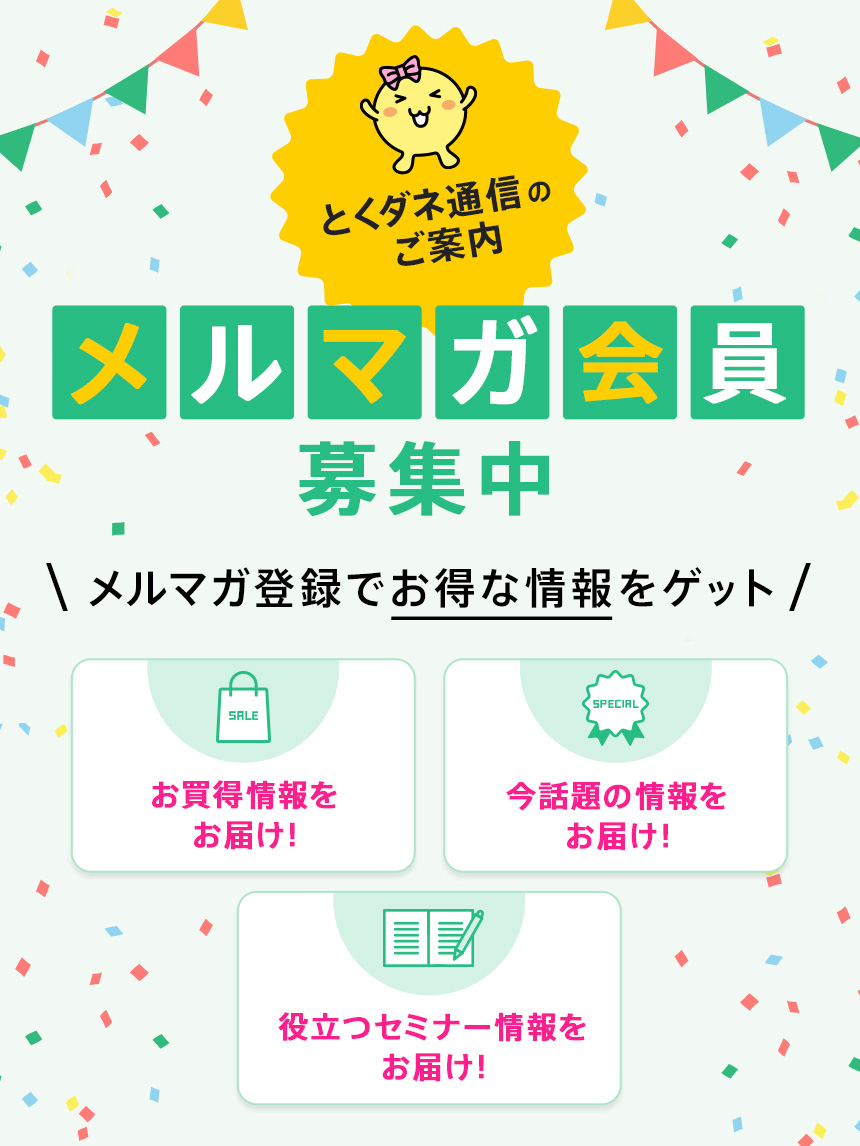 メルマガ会員募集中 メルマガ登録でお得な情報をゲット とくダネ通信のご案内 お買い得情報をお届け！今話題の情報をお届け！役立つセミナー情報をお届け！